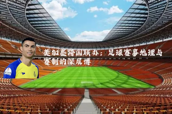 美加墨跨国联办:足球赛事地理与赛制的深层博弈