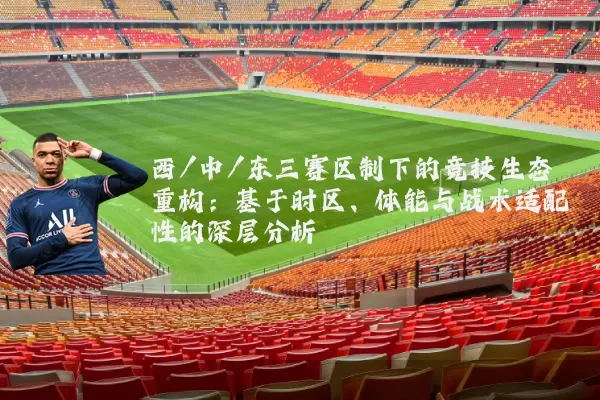 西/中/东三赛区制下的竞技生态重构：基于时区、体能与战术适配性的深层分析