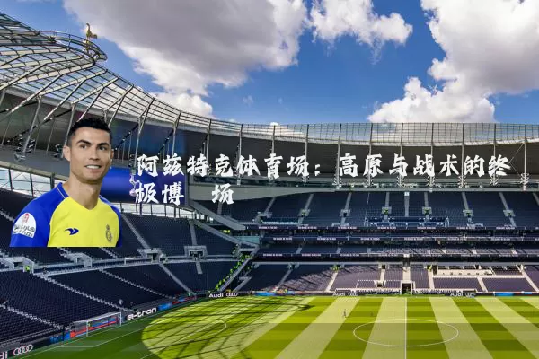 阿兹特克体育场:高原与战术的终极博弈场