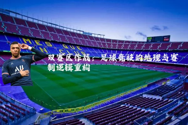 双赛区作战：足球竞技的地理与赛制逻辑重构