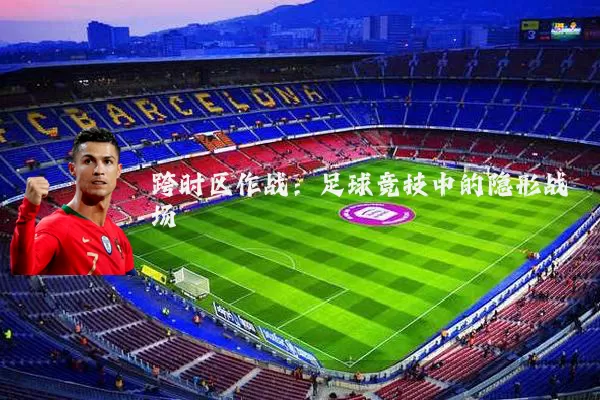 跨时区作战:足球竞技中的隐形战场