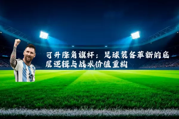 可升降角旗杆:足球装备革新的底层逻辑与战术价值重构