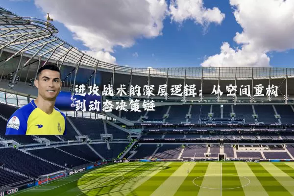 进攻战术的深层逻辑:从空间重构到动态决策链