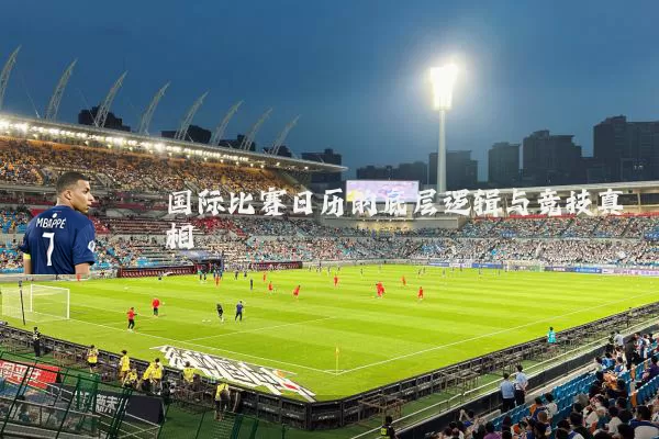 国际比赛日历的底层逻辑与竞技真相
