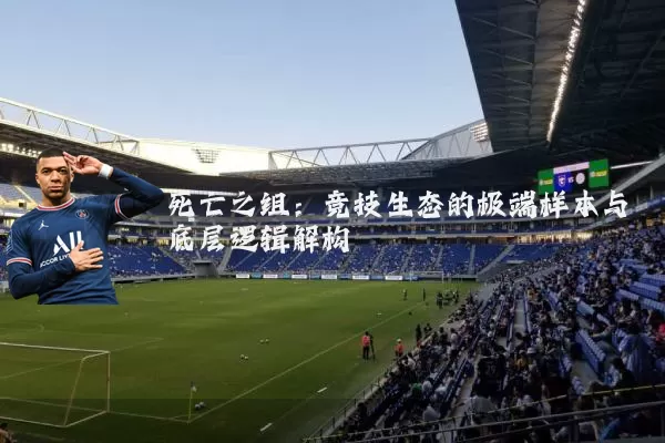 死亡之组：竞技生态的极端样本与底层逻辑解构