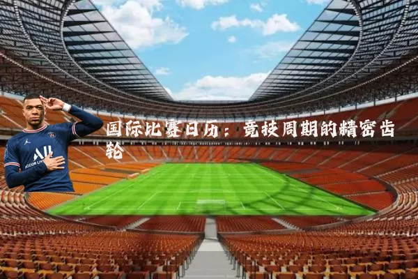 国际比赛日历：竞技周期的精密齿轮