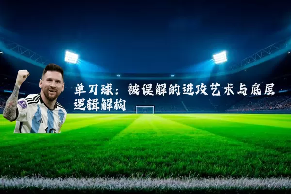 单刀球:被误解的进攻艺术与底层逻辑解构
